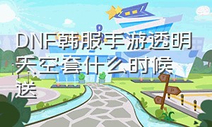 DNF韩服手游透明天空套什么时候送