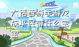 大话西游手游龙族平民带什么宝宝