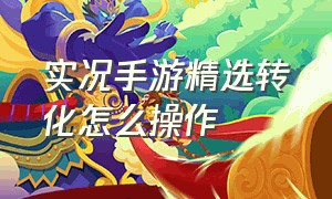 实况手游精选转化怎么操作