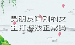 男朋友陪别的女生打游戏正常吗