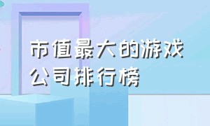 市值最大的游戏公司排行榜