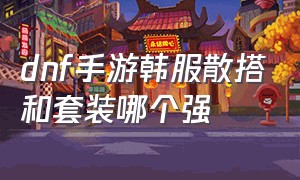 dnf手游韩服散搭和套装哪个强