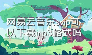 网易云音乐svip可以下载mp3格式吗