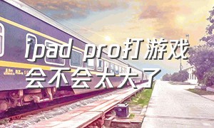 ipad pro打游戏会不会太大了