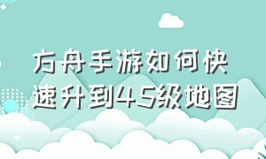 方舟手游如何快速升到45级地图