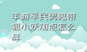 手游平民男鬼带狐小妖加点怎么样