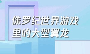 侏罗纪世界游戏里的大型翼龙