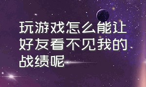 玩游戏怎么能让好友看不见我的战绩呢