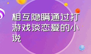 相互隐瞒通过打游戏谈恋爱的小说