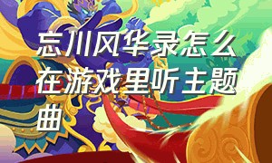 忘川风华录怎么在游戏里听主题曲