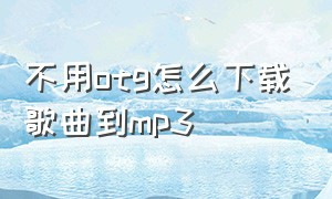 不用otg怎么下载歌曲到mp3