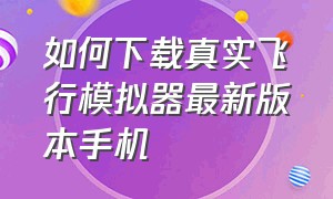 如何下载真实飞行模拟器最新版本手机