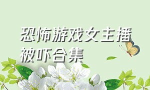 恐怖游戏女主播被吓合集