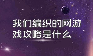 我们编织的网游戏攻略是什么