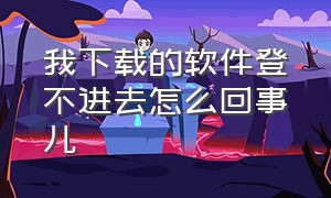 我下载的软件登不进去怎么回事儿