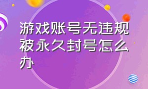 游戏账号无违规被永久封号怎么办