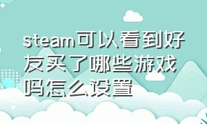 steam可以看到好友买了哪些游戏吗怎么设置