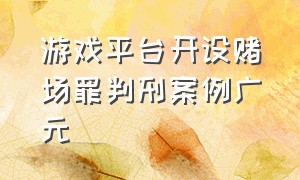 游戏平台开设赌场罪判刑案例广元