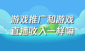 游戏推广和游戏直播收入一样嘛