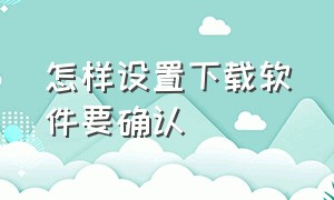 怎样设置下载软件要确认