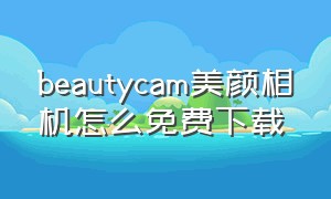 beautycam美颜相机怎么免费下载