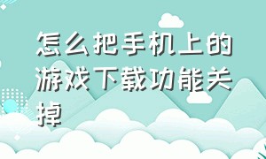 怎么把手机上的游戏下载功能关掉