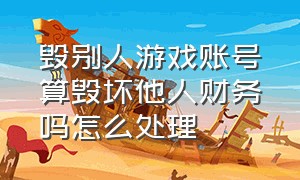 毁别人游戏账号算毁坏他人财务吗怎么处理