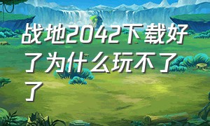 战地2042下载好了为什么玩不了了