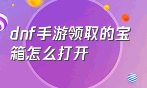 dnf手游领取的宝箱怎么打开