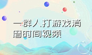 一群人打游戏消磨时间视频