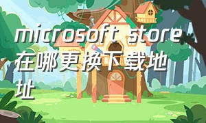 microsoft store在哪更换下载地址