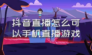 抖音直播怎么可以手机直播游戏