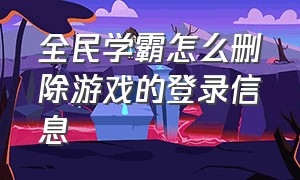 全民学霸怎么删除游戏的登录信息