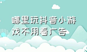 哪里玩抖音小游戏不用看广告