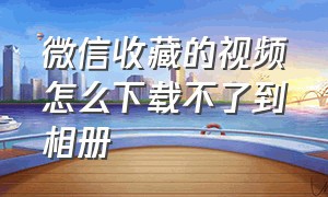 微信收藏的视频怎么下载不了到相册