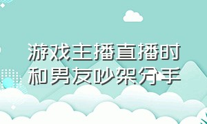 游戏主播直播时和男友吵架分手