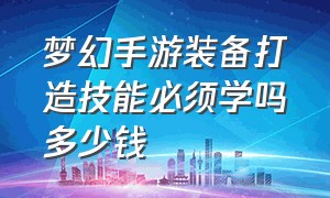 梦幻手游装备打造技能必须学吗多少钱