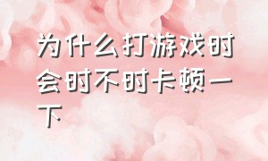 为什么打游戏时会时不时卡顿一下