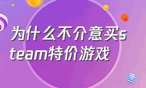 为什么不介意买steam特价游戏