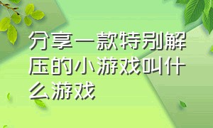 分享一款特别解压的小游戏叫什么游戏