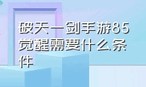 破天一剑手游85觉醒需要什么条件