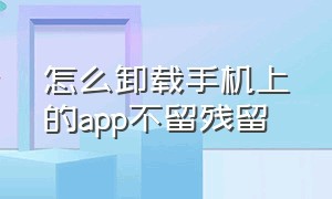 怎么卸载手机上的app不留残留