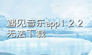 遇见音乐app1.2.2无法下载