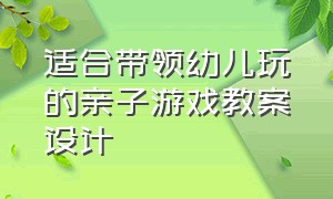 适合带领幼儿玩的亲子游戏教案设计