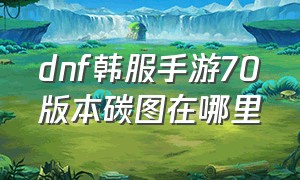 dnf韩服手游70版本碳图在哪里