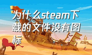 为什么steam下载的文件没有图标