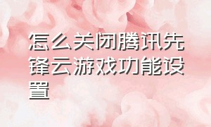 怎么关闭腾讯先锋云游戏功能设置