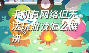 手机有网络但无法玩游戏怎么解决