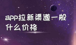 app拉新渠道一般什么价格