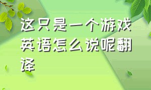 这只是一个游戏英语怎么说呢翻译